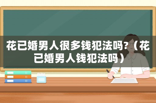 花已婚男人很多錢犯法嗎?（花已婚男人錢犯法嗎）