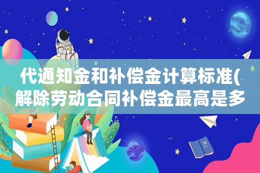 代通知金和補償金計算標準(解除勞動合同補償金最高是多少？)