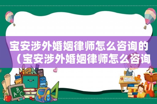 寶安涉外婚姻律師怎么咨詢的（寶安涉外婚姻律師怎么咨詢）