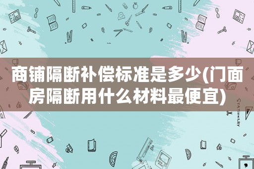 商鋪隔斷補償標準是多少(門面房隔斷用什么材料最便宜)