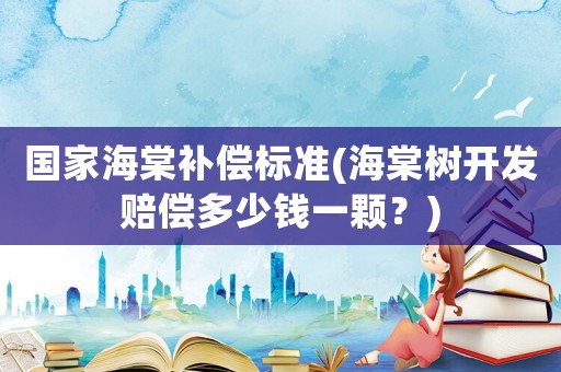 國家海棠補償標準(海棠樹開發賠償多少錢一顆？)