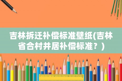 吉林拆遷補償標準壁紙(吉林省合村并居補償標準？)