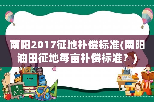 南陽2017征地補(bǔ)償標(biāo)準(zhǔn)(南陽油田征地每畝補(bǔ)償標(biāo)準(zhǔn)？)