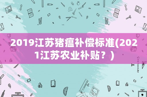 2019江蘇豬瘟補償標準(2021江蘇農業補貼？)