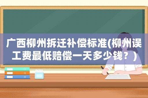 廣西柳州拆遷補償標準(柳州誤工費最低賠償一天多少錢？)