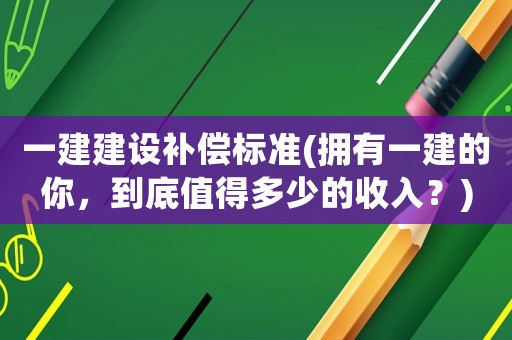 一建建設補償標準(擁有一建的你，到底值得多少的收入？)