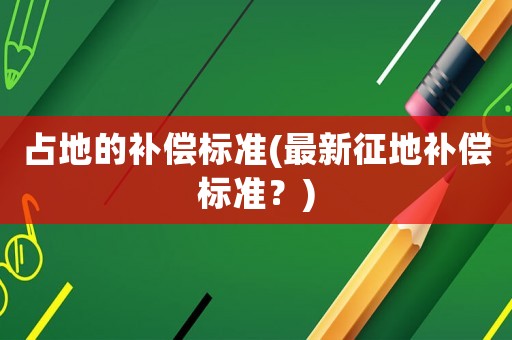 占地的補(bǔ)償標(biāo)準(zhǔn)(最新征地補(bǔ)償標(biāo)準(zhǔn)？)