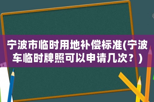 寧波市臨時用地補償標準(寧波車臨時牌照可以申請幾次？)
