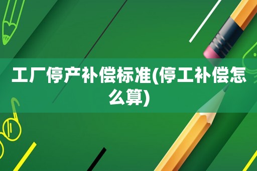 工廠停產補償標準(停工補償怎么算)
