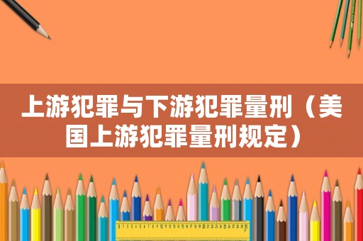 上游犯罪與下游犯罪量刑（美國(guó)上游犯罪量刑規(guī)定）