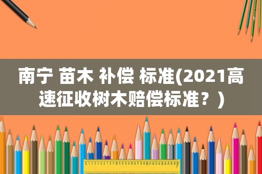 南寧 苗木 補償 標準(2021高速征收樹木賠償標準？)