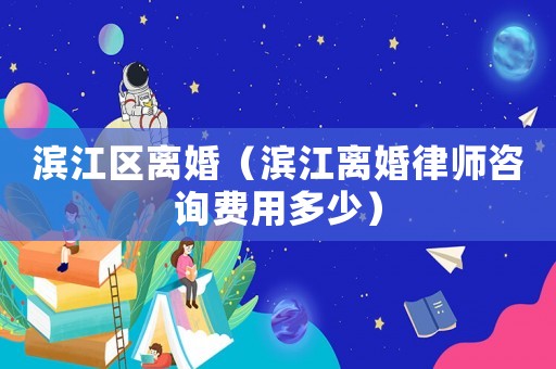 濱江區離婚（濱江離婚律師咨詢費用多少）