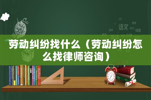 勞動糾紛找什么（勞動糾紛怎么找律師咨詢）