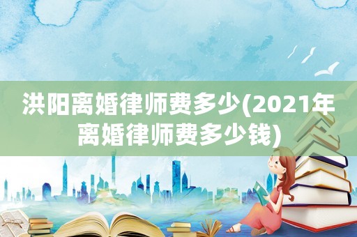 洪陽離婚律師費多少(2021年離婚律師費多少錢)