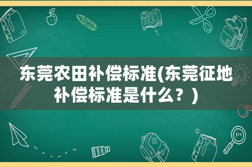 東莞農田補償標準(東莞征地補償標準是什么？)