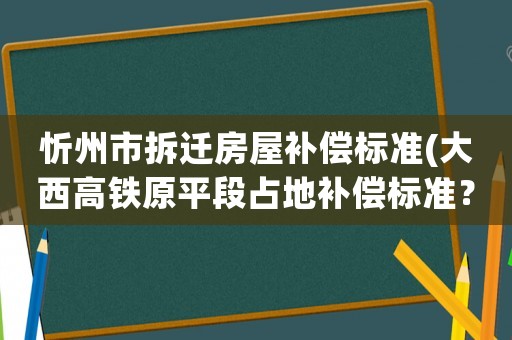 忻州市拆遷房屋補償標準(大西高鐵原平段占地補償標準？)