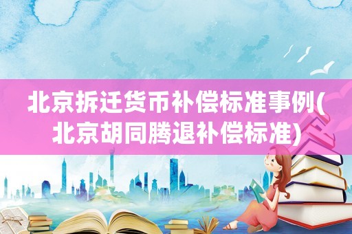 北京拆遷貨幣補償標準事例(北京胡同騰退補償標準)