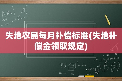 失地農(nóng)民每月補償標準(失地補償金領(lǐng)取規(guī)定)