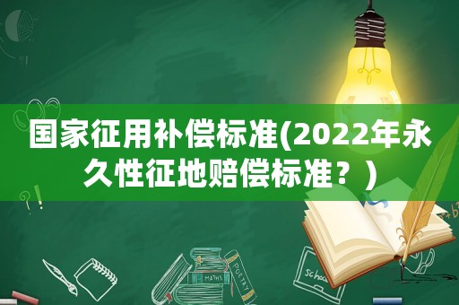 國家征用補償標準(2022年永久性征地賠償標準？)