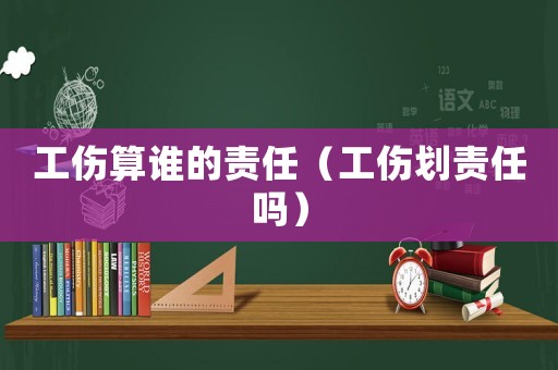 工傷算誰的責任（工傷劃責任嗎）