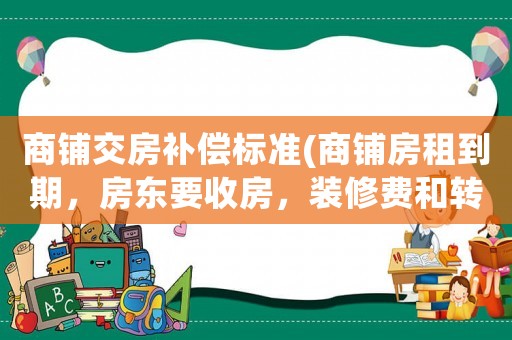 商鋪交房補償標準(商鋪房租到期，房東要收房，裝修費和轉讓費怎么辦？)