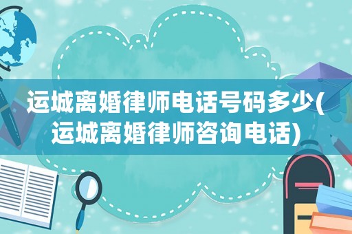 運(yùn)城離婚律師電話號(hào)碼多少(運(yùn)城離婚律師咨詢電話)