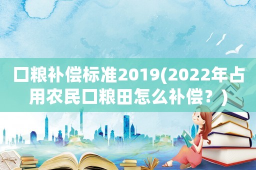 口糧補償標準2019(2022年占用農(nóng)民口糧田怎么補償？)