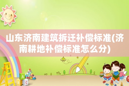 山東濟南建筑拆遷補償標準(濟南耕地補償標準怎么分)