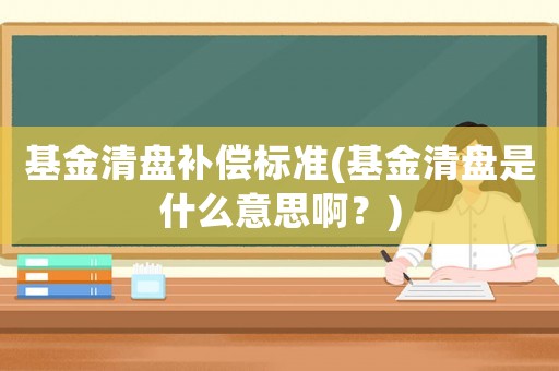 基金清盤(pán)補(bǔ)償標(biāo)準(zhǔn)(基金清盤(pán)是什么意思啊？)