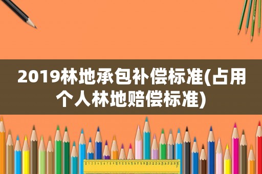 2019林地承包補償標準(占用個人林地賠償標準)