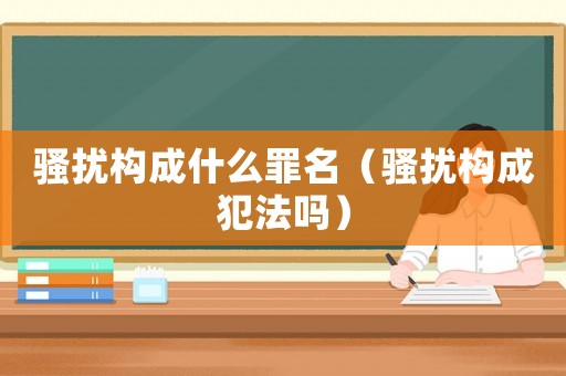 騷擾構成什么罪名（騷擾構成犯法嗎）