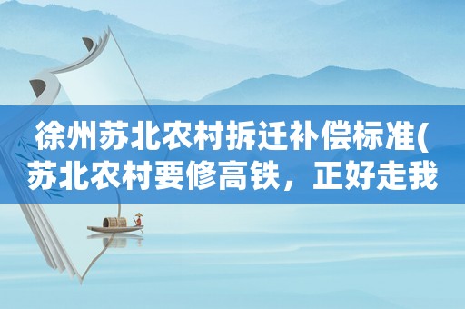 徐州蘇北農村拆遷補償標準(蘇北農村要修高鐵，正好走我們家住房上過，賠償要注意哪些事項)