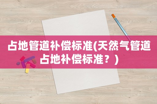占地管道補償標準(天然氣管道占地補償標準？)