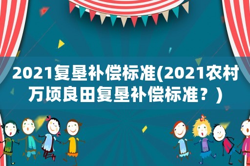 2021復墾補償標準(2021農村萬頃良田復墾補償標準？)