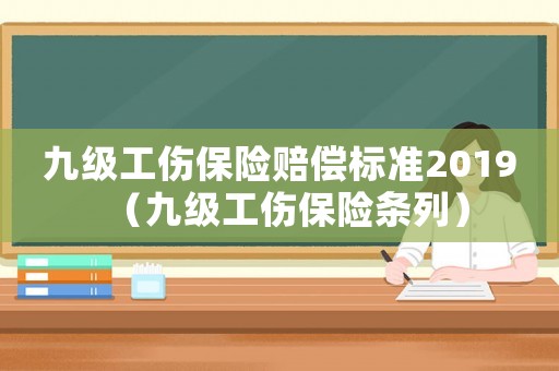 九級工傷保險賠償標準2019（九級工傷保險條列）