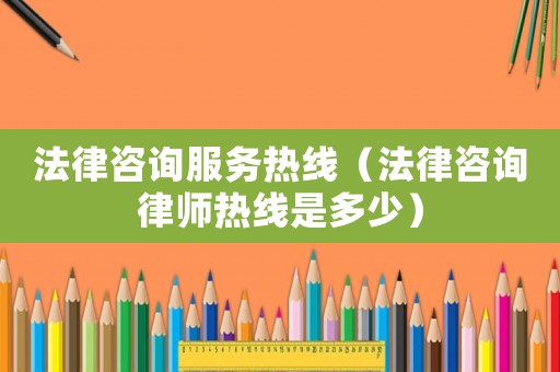 法律咨詢服務熱線（法律咨詢律師熱線是多少）