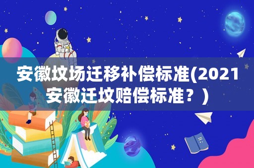 安徽墳場遷移補償標準(2021安徽遷墳賠償標準？)