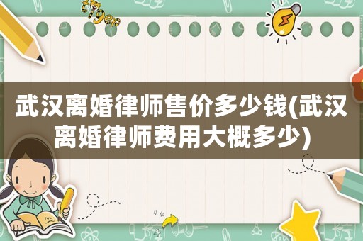 武漢離婚律師售價多少錢(武漢離婚律師費用大概多少)