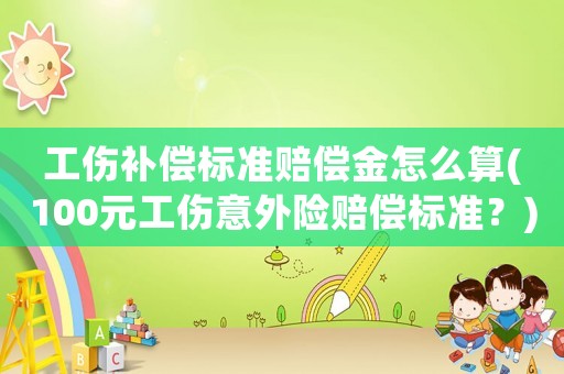 工傷補償標準賠償金怎么算(100元工傷意外險賠償標準？)