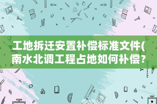 工地拆遷安置補償標準文件(南水北調工程占地如何補償？)