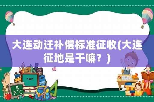 大連動遷補償標(biāo)準(zhǔn)征收(大連征地是干嘛？)