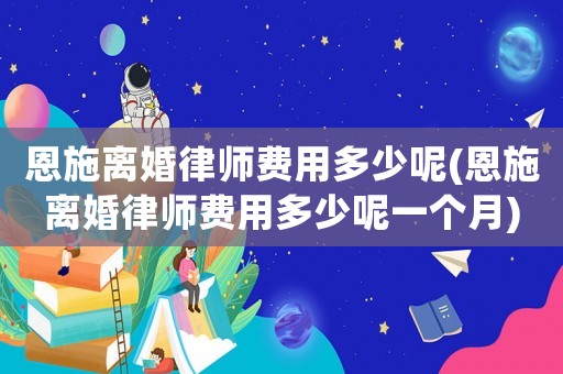恩施離婚律師費用多少呢(恩施離婚律師費用多少呢一個月)