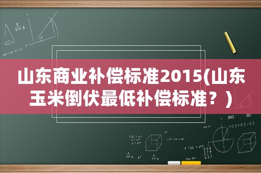 山東商業補償標準2015(山東玉米倒伏最低補償標準？)