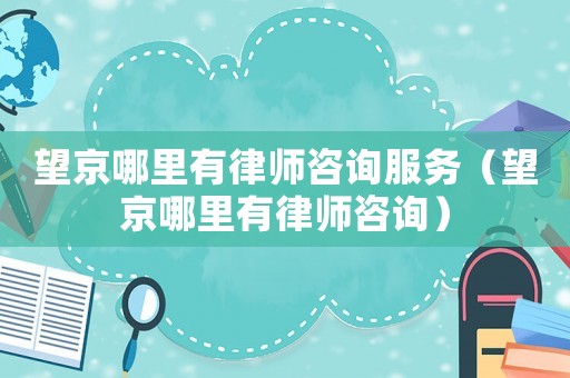 望京哪里有律師咨詢服務(wù)（望京哪里有律師咨詢）