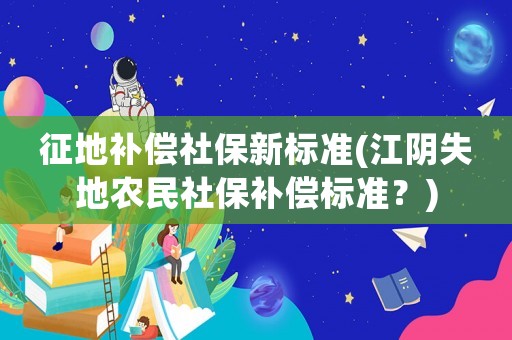 征地補償社保新標準(江陰失地農民社保補償標準？)
