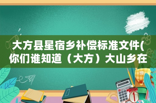 大方縣星宿鄉(xiāng)補(bǔ)償標(biāo)準(zhǔn)文件(你們誰知道（大方）大山鄉(xiāng)在那兒？)