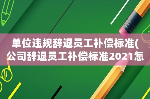 單位違規辭退員工補償標準(公司辭退員工補償標準2021怎么算)