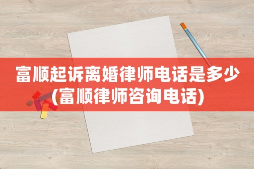 富順起訴離婚律師電話是多少(富順律師咨詢電話)