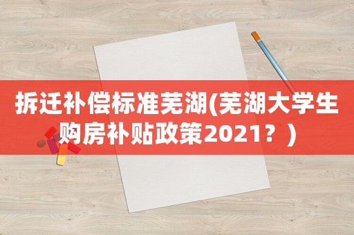 拆遷補償標準蕪湖(蕪湖大學生購房補貼政策2021？)