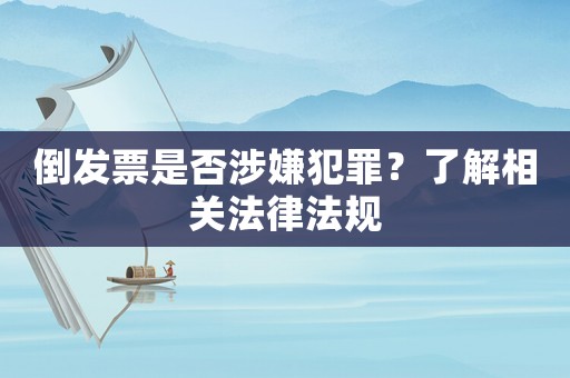 倒發(fā)票是否涉嫌犯罪？了解相關(guān)法律法規(guī)